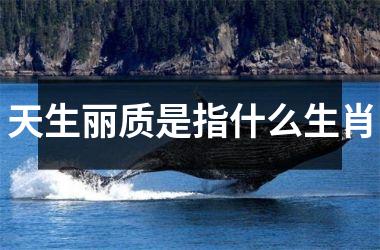 <h3>天生丽质是指什么生肖
