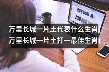 <h3>万里长城一片土代表什么生肖(万里长城一片土打一佳生肖)