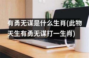 <h3>有勇无谋是什么生肖(此物天生有勇无谋打一生肖)