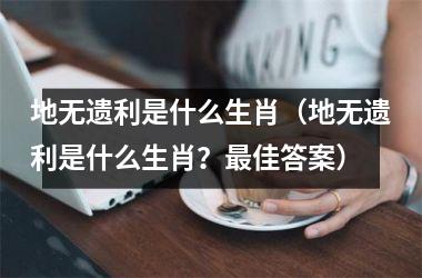 地无遗利是什么生肖（地无遗利是什么生肖？佳答案）