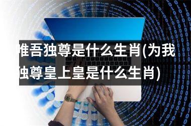 <h3>唯吾独尊是什么生肖(为我独尊皇上皇是什么生肖)