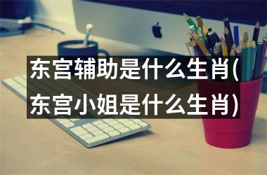 <h3>东宫辅助是什么生肖(东宫小姐是什么生肖)