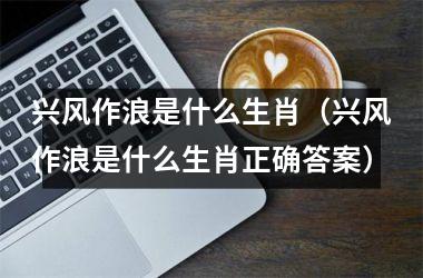 兴风作浪是什么生肖（兴风作浪是什么生肖正确答案）