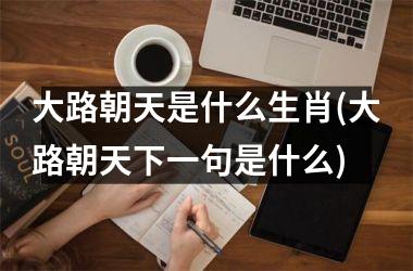 <h3>大路朝天是什么生肖(大路朝天下一句是什么)