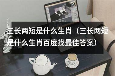 <h3>三长两短是什么生肖（三长两短是什么生肖百度找佳答案）