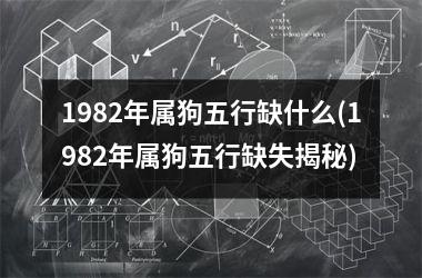 <h3>1982年属狗五行缺什么(1982年属狗五行缺失揭秘)