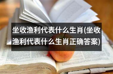 <h3>坐收渔利代表什么生肖(坐收渔利代表什么生肖正确答案)