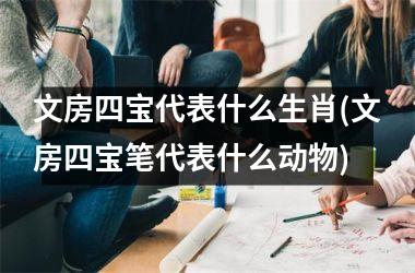 文房四宝代表什么生肖(文房四宝笔代表什么动物)