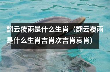 <h3>翻云覆雨是什么生肖（翻云覆雨是什么生肖吉肖次吉肖哀肖）