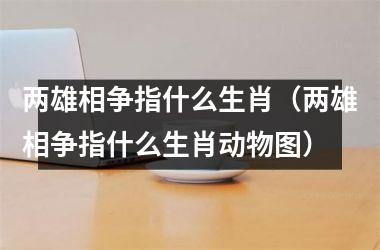 <h3>两雄相争指什么生肖（两雄相争指什么生肖动物图）