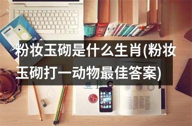 粉妆玉砌是什么生肖(粉妆玉砌打一动物佳答案)