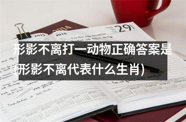 <h3>形影不离打一动物正确答案是(形影不离代表什么生肖)