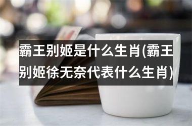 霸王别姬是什么生肖(霸王别姬徐无奈代表什么生肖)