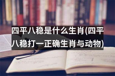 四平八稳是什么生肖(四平八稳打一正确生肖与动物)