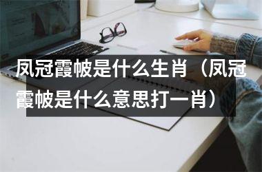 凤冠霞帔是什么生肖（凤冠霞帔是什么意思打一肖）