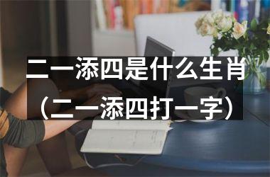 二一添四是什么生肖（二一添四打一字）
