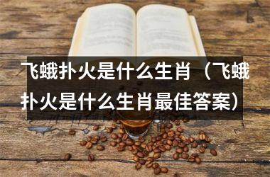<h3>飞蛾扑火是什么生肖（飞蛾扑火是什么生肖佳答案）