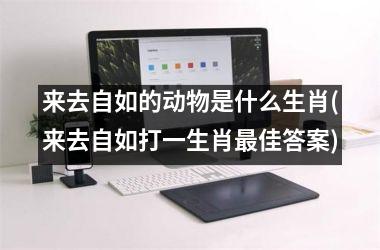 <h3>来去自如的动物是什么生肖(来去自如打一生肖佳答案)