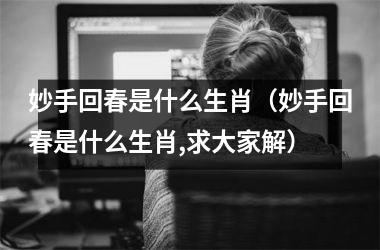<h3>妙手回春是什么生肖（妙手回春是什么生肖,求大家解）