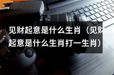<h3>见财起意是什么生肖（见财起意是什么生肖打一生肖）