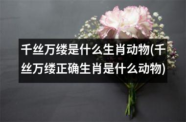 <h3>千丝万缕是什么生肖动物(千丝万缕正确生肖是什么动物)