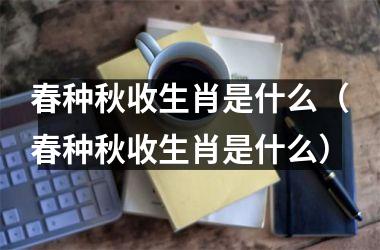 <h3>春种秋收生肖是什么（春种秋收生肖是什么）