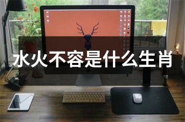 <h3>水火不容是什么生肖