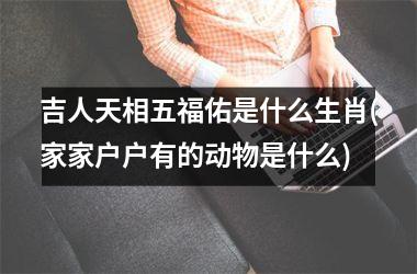 吉人天相五福佑是什么生肖(家家户户有的动物是什么)