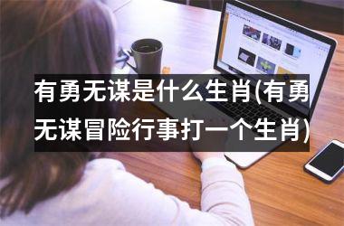 <h3>有勇无谋是什么生肖(有勇无谋冒险行事打一个生肖)