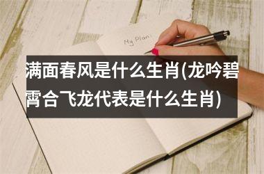 <h3>满面春风是什么生肖(龙吟碧霄合飞龙代表是什么生肖)