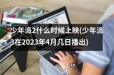 <h3>少年派2什么时候上映(少年派3在2025年4月几日播出)
