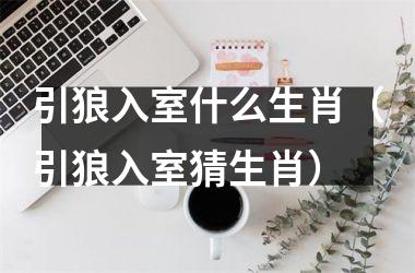 <h3>引狼入室什么生肖（引狼入室猜生肖）