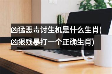 <h3>凶猛恶毒讨生机是什么生肖(凶狠残暴打一个正确生肖)