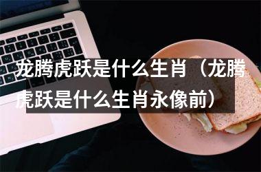 <h3>龙腾虎跃是什么生肖（龙腾虎跃是什么生肖永像前）