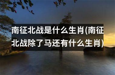 南征北战是什么生肖(南征北战除了马还有什么生肖)