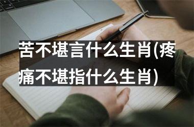 <h3>苦不堪言什么生肖(疼痛不堪指什么生肖)