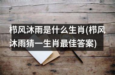 栉风沐雨是什么生肖(栉风沐雨猜一生肖佳答案)