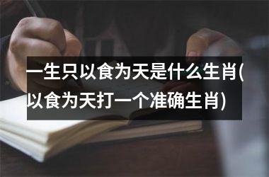 一生只以食为天是什么生肖(以食为天打一个准确生肖)