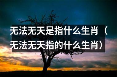<h3>无法无天是指什么生肖（无法无天指的什么生肖）