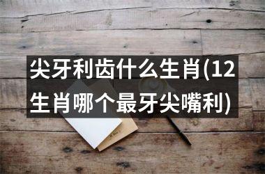 <h3>尖牙利齿什么生肖(12生肖哪个牙尖嘴利)