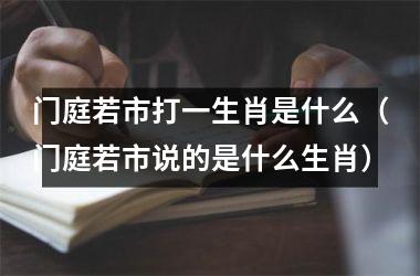 <h3>门庭若市打一生肖是什么（门庭若市说的是什么生肖）