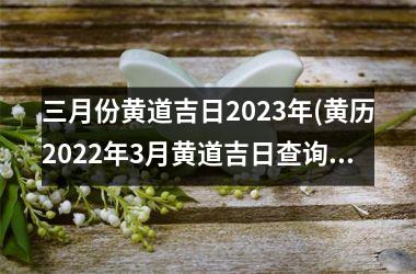 <h3>三月份黄道吉日2025年(黄历2025年3月黄道吉日查询)