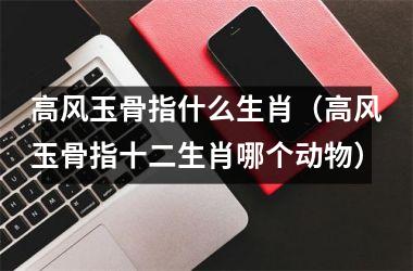 <h3>高风玉骨指什么生肖（高风玉骨指十二生肖哪个动物）
