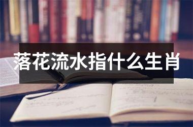<h3>落花流水指什么生肖