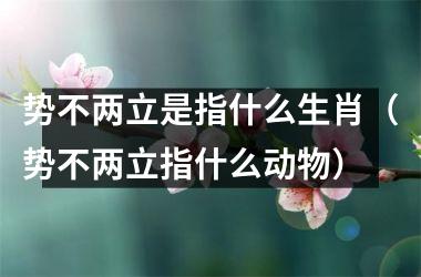 势不两立是指什么生肖（势不两立指什么动物）