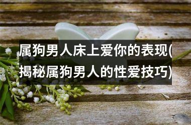 属狗男人床上爱你的表现(揭秘属狗男人的性爱技巧)