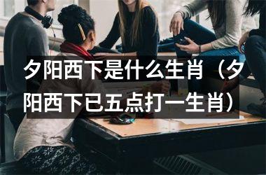 <h3>夕阳西下是什么生肖（夕阳西下已五点打一生肖）