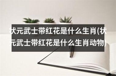 状元武士带红花是什么生肖(状元武士带红花是什么生肖动物)