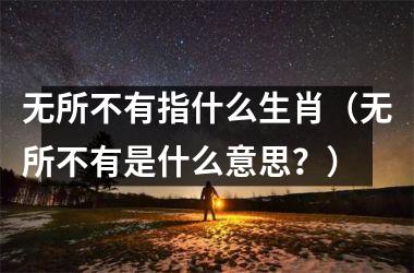 无所不有指什么生肖（无所不有是什么意思？）
