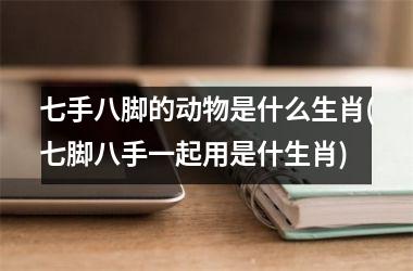 <h3>七手八脚的动物是什么生肖(七脚八手一起用是什生肖)